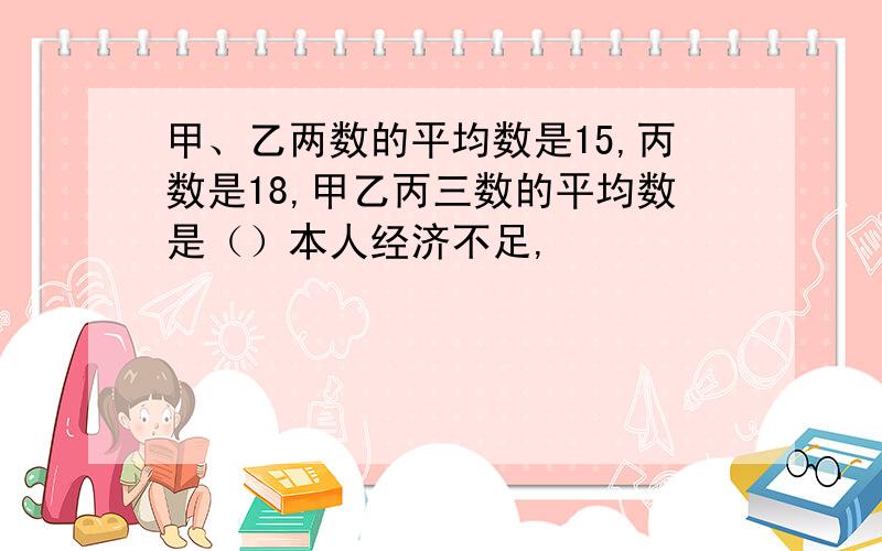 甲、乙两数的平均数是15,丙数是18,甲乙丙三数的平均数是（）本人经济不足,