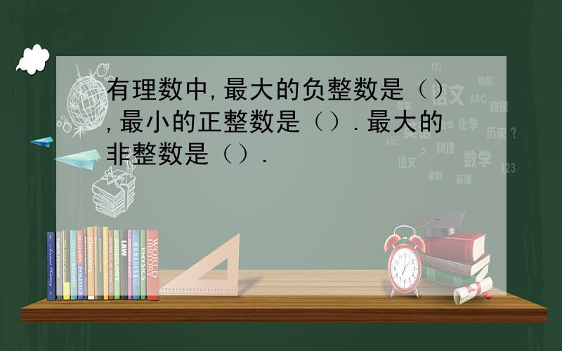 有理数中,最大的负整数是（）,最小的正整数是（）.最大的非整数是（）.