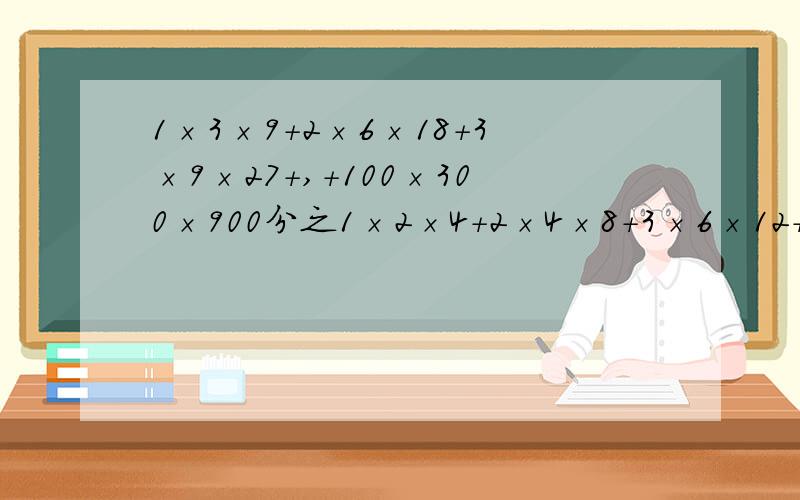 1×3×9+2×6×18+3×9×27+,+100×300×900分之1×2×4+2×4×8+3×6×12+.+100×200×400=198÷198又199分之198+200分之1=96969696分之18181818×3又5分之1=59又8分之3÷19=拜托 我今天要用!快快快快快快快快快快快快快快快快