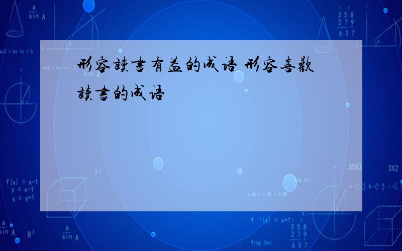 形容读书有益的成语 形容喜欢读书的成语