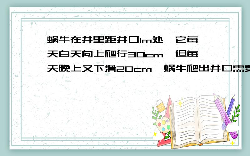 蜗牛在井里距井口1m处,它每天白天向上爬行30cm,但每天晚上又下滑20cm,蜗牛爬出井口需要的天数是（ ）天A.8 B.9 C.10 D.11