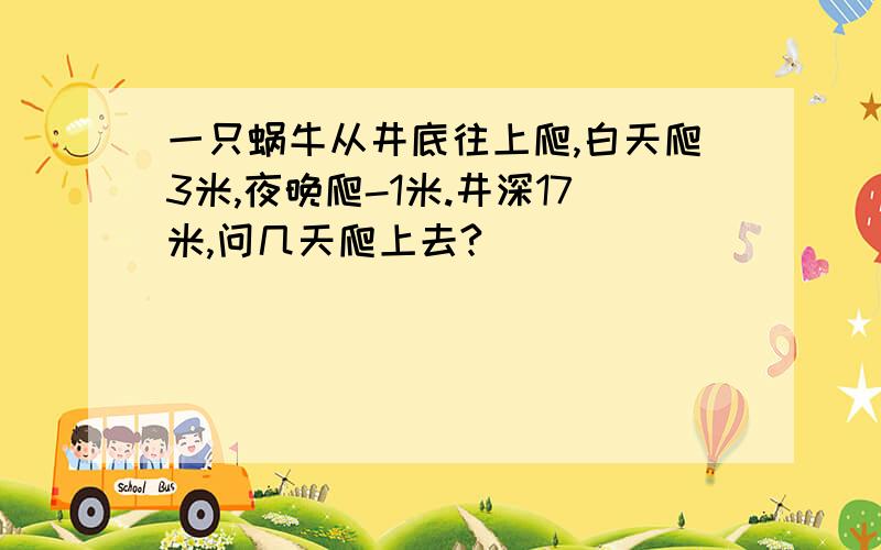 一只蜗牛从井底往上爬,白天爬3米,夜晚爬-1米.井深17米,问几天爬上去?