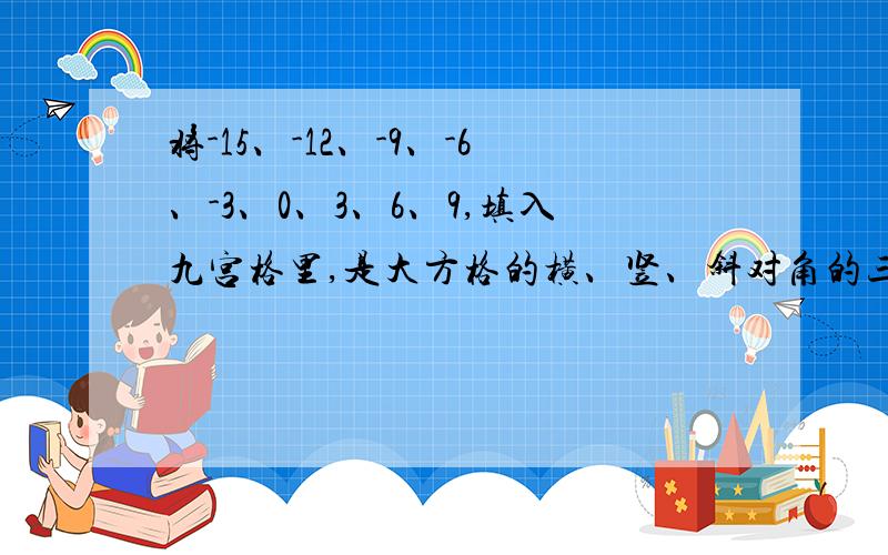 将-15、-12、-9、-6、-3、0、3、6、9,填入九宫格里,是大方格的横、竖、斜对角的三个数字之和都相等