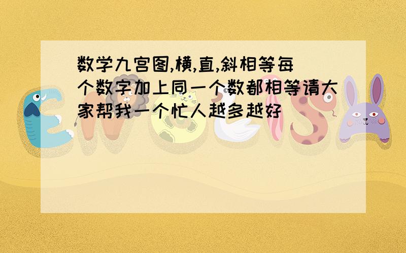 数学九宫图,横,直,斜相等每个数字加上同一个数都相等请大家帮我一个忙人越多越好