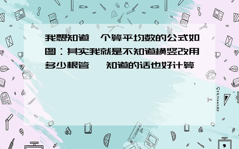 我想知道一个算平均数的公式如图：其实我就是不知道横竖改用多少根管   知道的话也好计算         退一步如果宽的间距控制在15cm以内     高的间距控制在21以内    是不是就好计算了