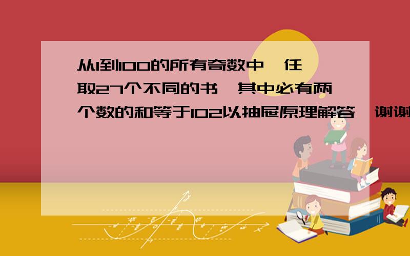 从1到100的所有奇数中,任取27个不同的书,其中必有两个数的和等于102以抽屉原理解答,谢谢哪位大虾帮忙解一下此题“书”应该是“数”