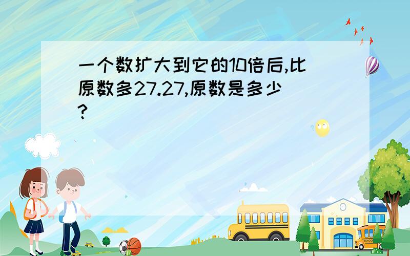 一个数扩大到它的10倍后,比原数多27.27,原数是多少?