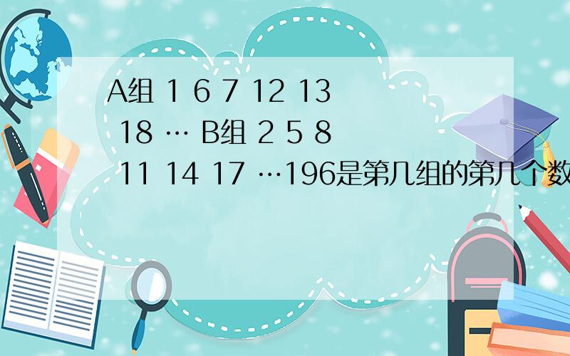 A组 1 6 7 12 13 18 … B组 2 5 8 11 14 17 …196是第几组的第几个数 说明原因 C组 3 4 9 10 15 16 1到250求求你了A组有几个数 我没分赏啊