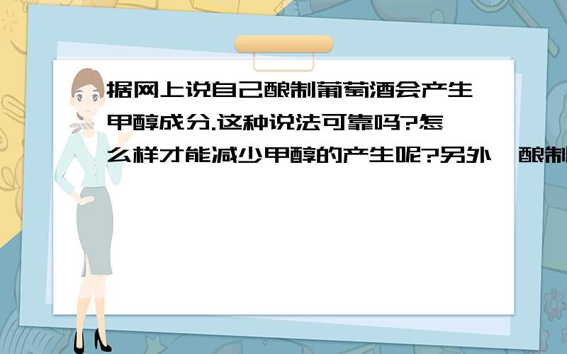 据网上说自己酿制葡萄酒会产生甲醇成分.这种说法可靠吗?怎么样才能减少甲醇的产生呢?另外,酿制葡萄酒的容器,需要完全密闭吗?是否需要留孔释放产生的二氧化碳.但是又担心与空气接触了