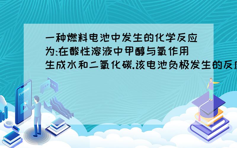 一种燃料电池中发生的化学反应为:在酸性溶液中甲醇与氧作用生成水和二氧化碳.该电池负极发生的反应是A.CH3OH(g)+O2(g)=H2O(1)+CO2(g)+2H+(aq)+2e-B.O2(g)+4H+(aq)+4e-=2H2O(1)C.CH3OH(g)+H2O(1)=CO2(g)+6H+(aq)+6e-D.O2(