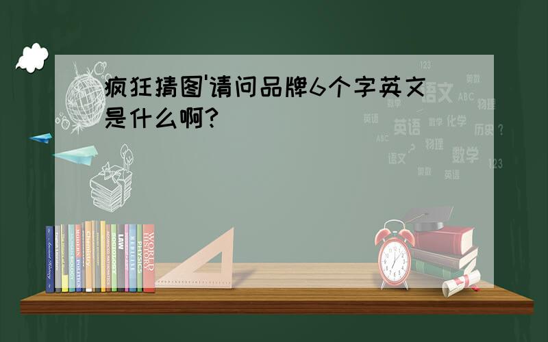 疯狂猜图'请问品牌6个字英文是什么啊?