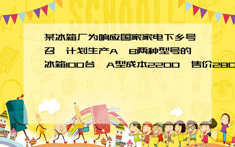 某冰箱厂为响应国家家电下乡号召,计划生产A,B两种型号的冰箱100台,A型成本2200,售价2800,B型成本2600,售价3000,经预算,两种冰箱全部出售后,可获不低于4.5万元,不高于4.8万元,1.该冰箱厂有几种方