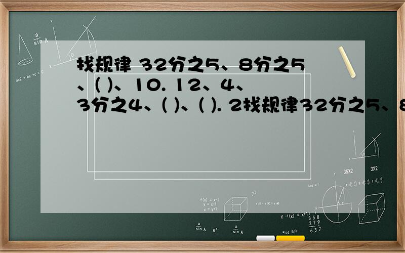 找规律 32分之5、8分之5、( )、10. 12、4、3分之4、( )、( ). 2找规律32分之5、8分之5、(   )、10.12、4、3分之4、(   )、(   ).2分之1、4分之1、8分之1、(   )、(   ).