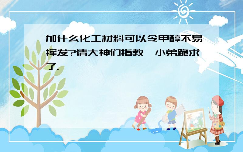 加什么化工材料可以令甲醇不易挥发?请大神们指教,小弟跪求了.