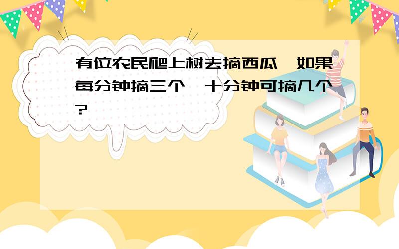 有位农民爬上树去摘西瓜,如果每分钟摘三个,十分钟可摘几个?