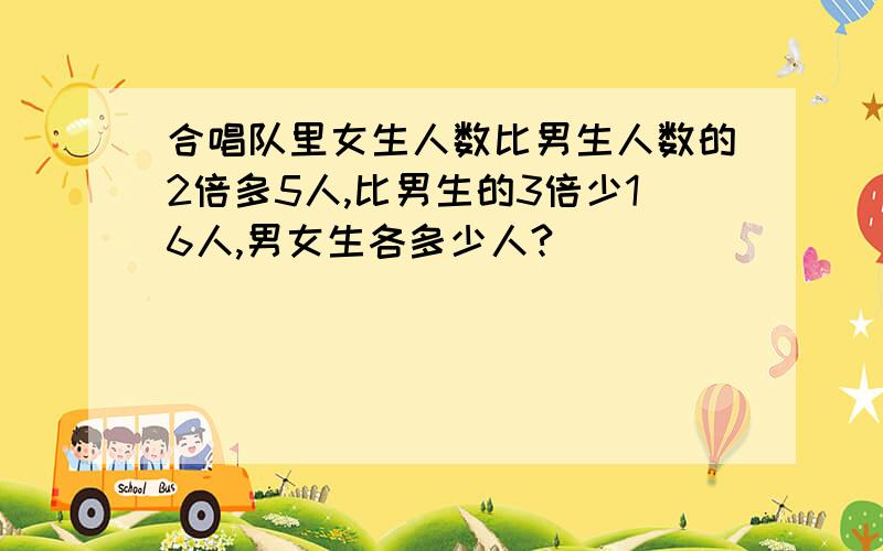 合唱队里女生人数比男生人数的2倍多5人,比男生的3倍少16人,男女生各多少人?