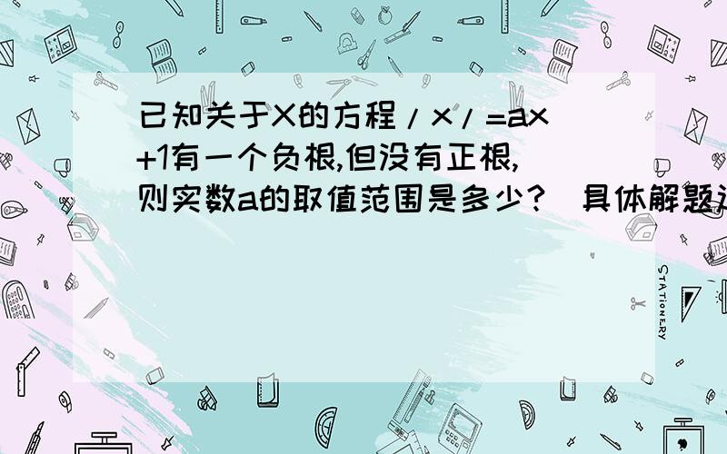 已知关于X的方程/x/=ax+1有一个负根,但没有正根,则实数a的取值范围是多少?（具体解题过程）