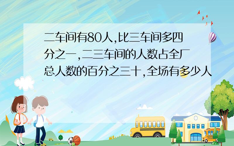 二车间有80人,比三车间多四分之一,二三车间的人数占全厂总人数的百分之三十,全场有多少人