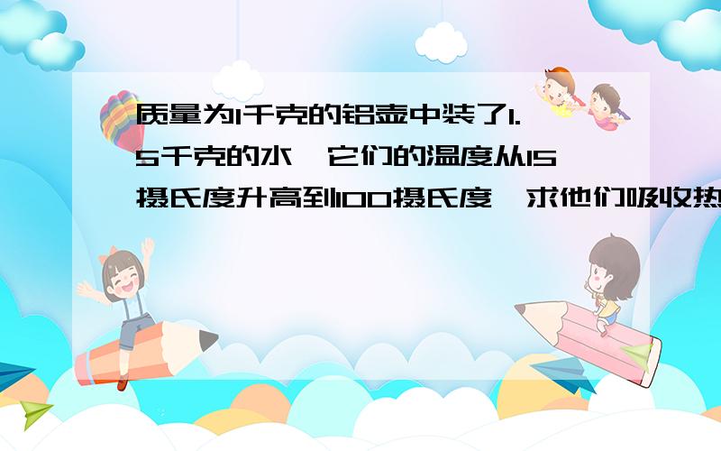 质量为1千克的铝壶中装了1.5千克的水,它们的温度从15摄氏度升高到100摄氏度,求他们吸收热量为多少（C铝=0.88×10的三次方焦每千克摄氏度）