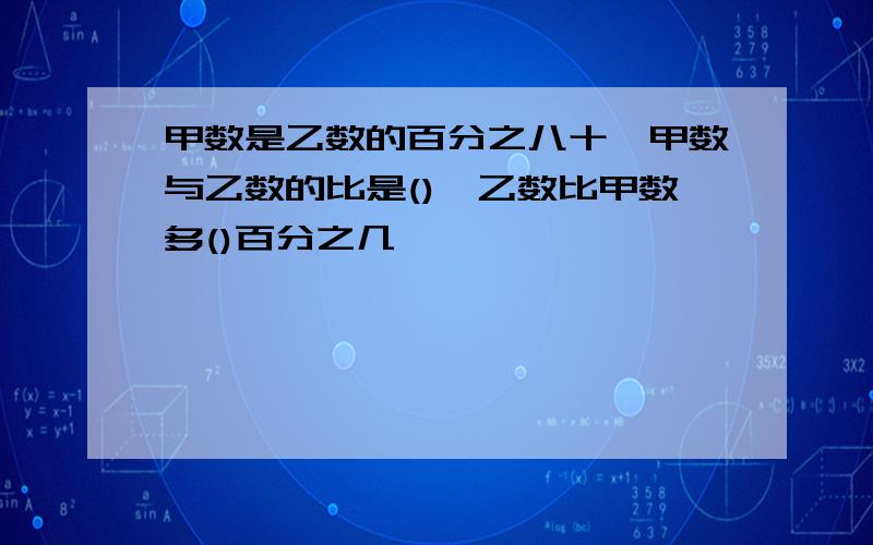 甲数是乙数的百分之八十,甲数与乙数的比是(),乙数比甲数多()百分之几