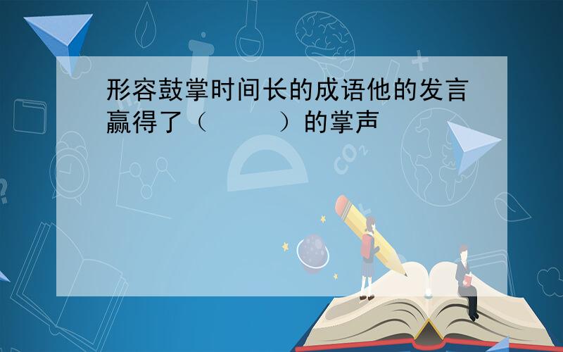 形容鼓掌时间长的成语他的发言赢得了（     ）的掌声