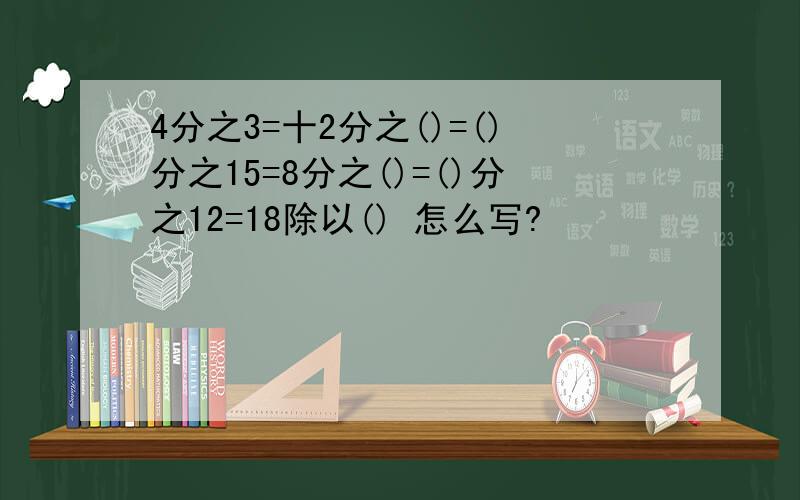 4分之3=十2分之()=()分之15=8分之()=()分之12=18除以() 怎么写?