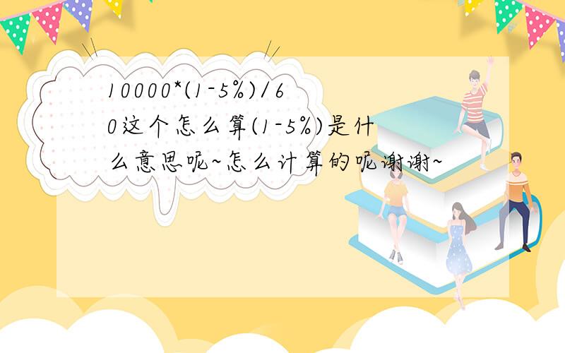 10000*(1-5%)/60这个怎么算(1-5%)是什么意思呢~怎么计算的呢谢谢~