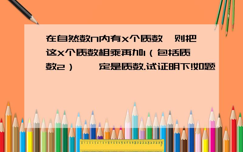 在自然数N内有X个质数,则把这X个质数相乘再加1（包括质数2）,一定是质数.试证明下!如题