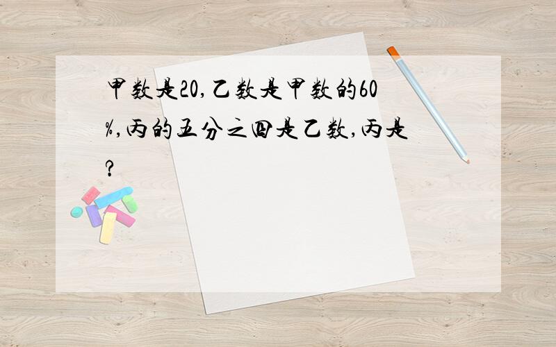 甲数是20,乙数是甲数的60%,丙的五分之四是乙数,丙是?