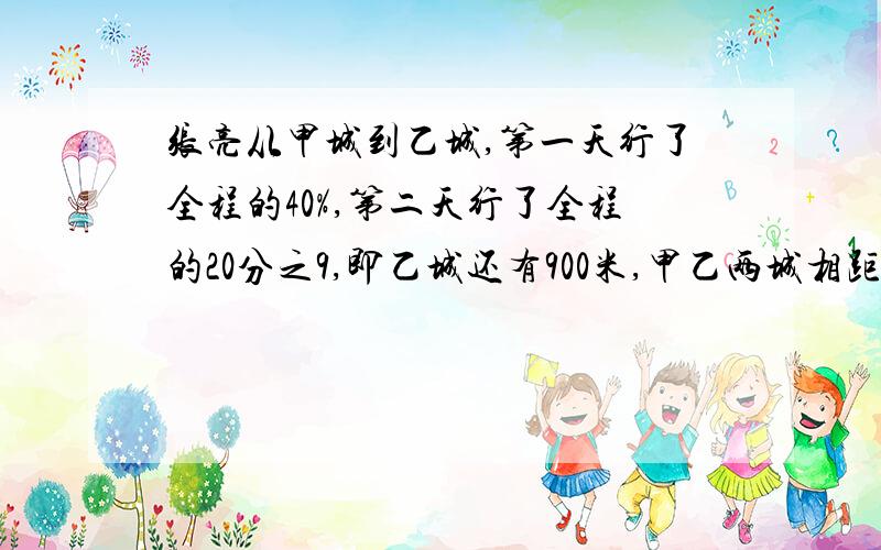 张亮从甲城到乙城,第一天行了全程的40%,第二天行了全程的20分之9,即乙城还有900米,甲乙两城相距多少米甲乙两城相距多少米?