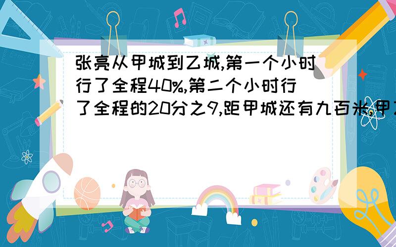 张亮从甲城到乙城,第一个小时行了全程40%,第二个小时行了全程的20分之9,距甲城还有九百米,甲乙两城相距多少米?