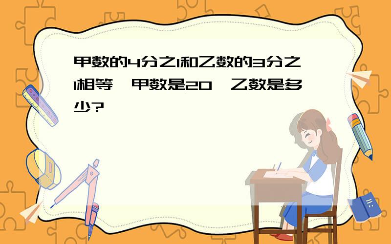 甲数的4分之1和乙数的3分之1相等,甲数是20,乙数是多少?