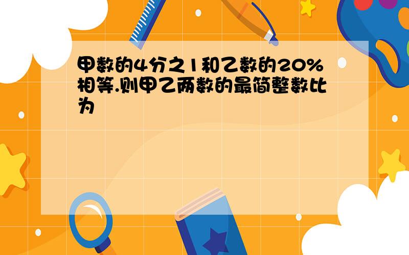 甲数的4分之1和乙数的20%相等.则甲乙两数的最简整数比为