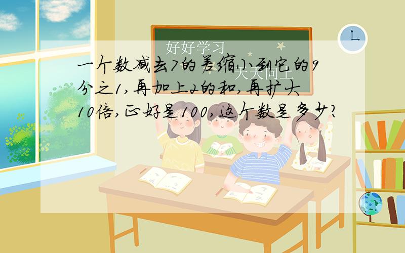 一个数减去7的差缩小到它的9分之1,再加上2的和,再扩大10倍,正好是100,这个数是多少?