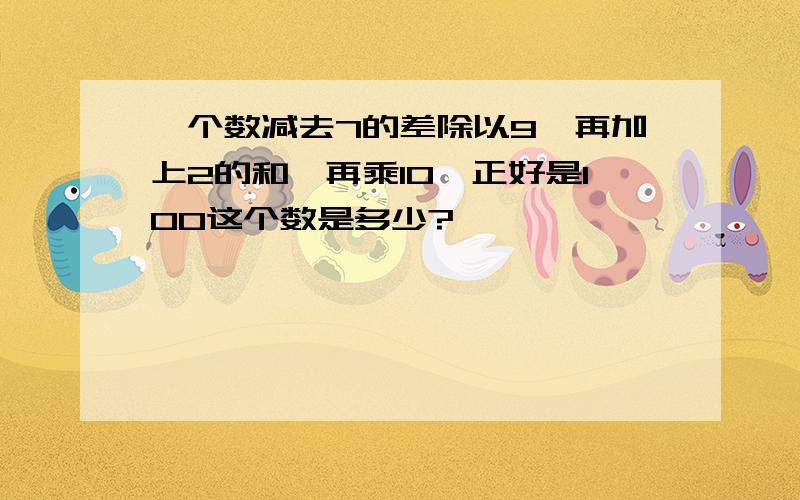 一个数减去7的差除以9,再加上2的和,再乘10,正好是100这个数是多少?