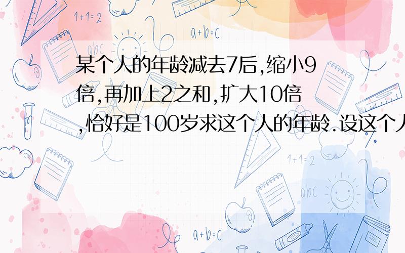 某个人的年龄减去7后,缩小9倍,再加上2之和,扩大10倍,恰好是100岁求这个人的年龄.设这个人的年龄为x（x-7）/9+2)*10=100x=21这样就不符合逻辑了倒推法算出来是79.我想知道列方程做我错在哪了?