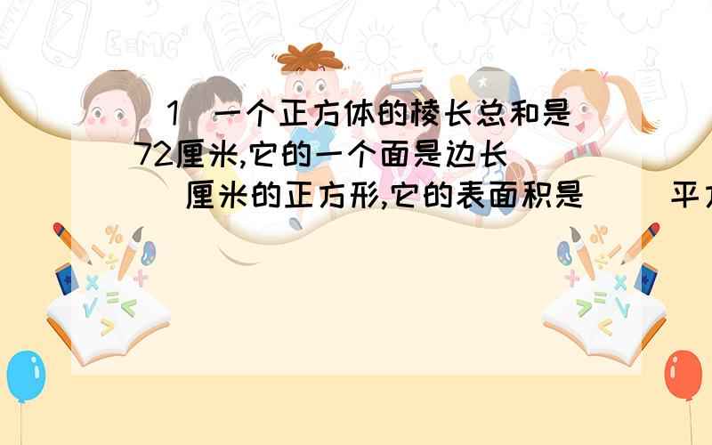 (1)一个正方体的棱长总和是72厘米,它的一个面是边长( )厘米的正方形,它的表面积是( )平方厘米,体积是( ).(2)把一个长124厘米,宽10厘米,高10厘米的长方体锯成最大的正方体,最多可以锯成( )个.(3