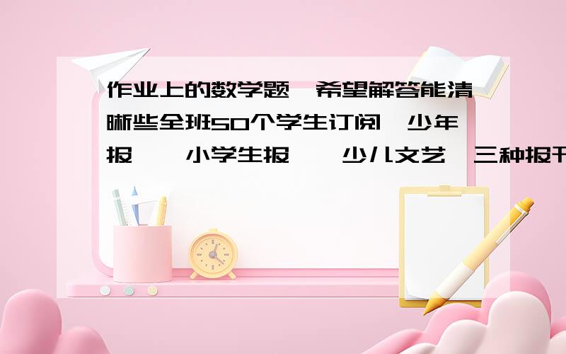 作业上的数学题,希望解答能清晰些全班50个学生订阅《少年报》《小学生报》《少儿文艺》三种报刊的一种二种或是三种,其中至少有多少人订的报刊相同的