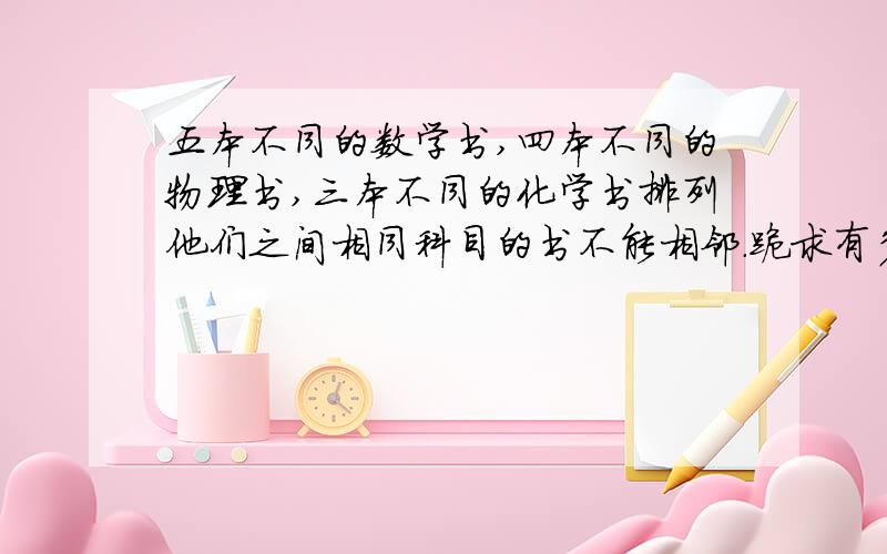 五本不同的数学书,四本不同的物理书,三本不同的化学书排列他们之间相同科目的书不能相邻.跪求有多少种排法.排法在一百万以下的就不要发了