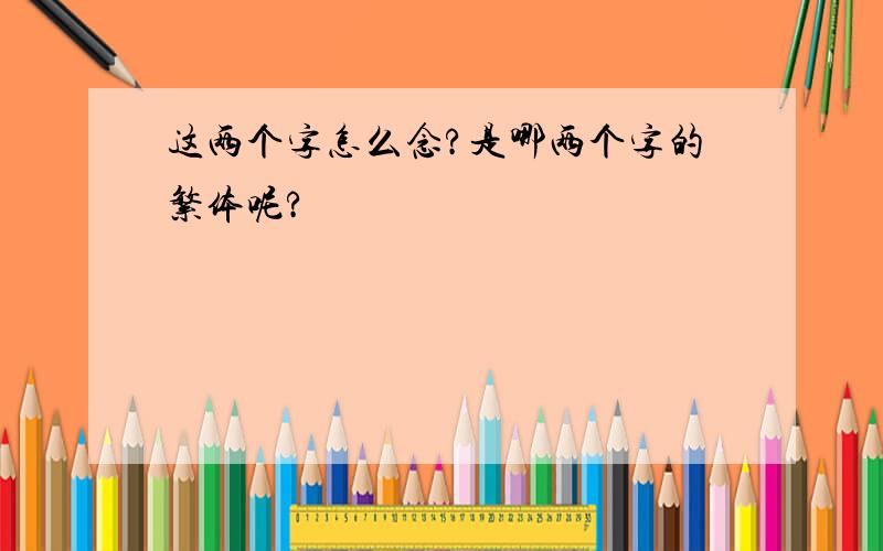 这两个字怎么念?是哪两个字的繁体呢?