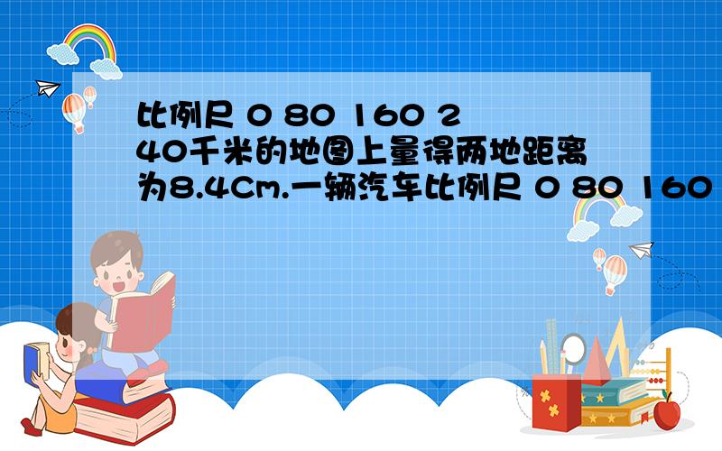 比例尺 0 80 160 240千米的地图上量得两地距离为8.4Cm.一辆汽车比例尺 0 80 160 240千米的地图上量得两地距离为8.4Cm.一辆汽车以每小时60千米的速度从甲地到乙地要行几小时?