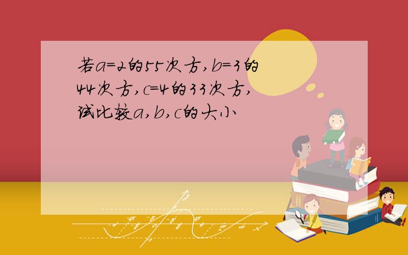 若a=2的55次方,b=3的44次方,c=4的33次方,试比较a,b,c的大小