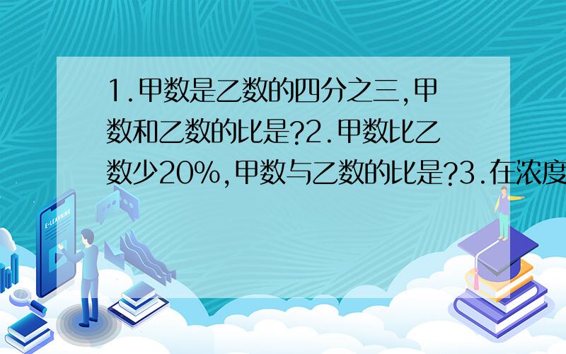 1.甲数是乙数的四分之三,甲数和乙数的比是?2.甲数比乙数少20％,甲数与乙数的比是?3.在浓度为10％3.在浓度为10％的糖水中,糖和水的比是?