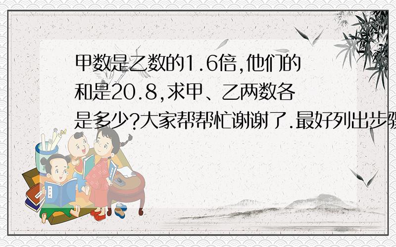 甲数是乙数的1.6倍,他们的和是20.8,求甲、乙两数各是多少?大家帮帮忙谢谢了.最好列出步骤.