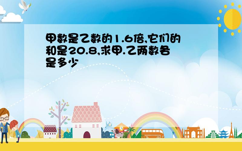 甲数是乙数的1.6倍,它们的和是20.8,求甲.乙两数各是多少