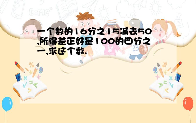 一个数的16分之15减去50,所得差正好是100的四分之一,求这个数.