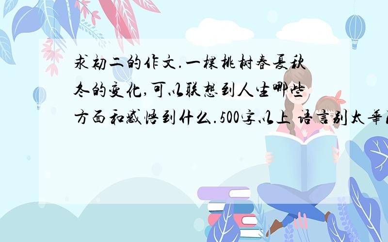 求初二的作文.一棵桃树春夏秋冬的变化,可以联想到人生哪些方面和感悟到什么.500字以上 语言别太华丽了 （暂时没有分了 我去赚点回来好追加）