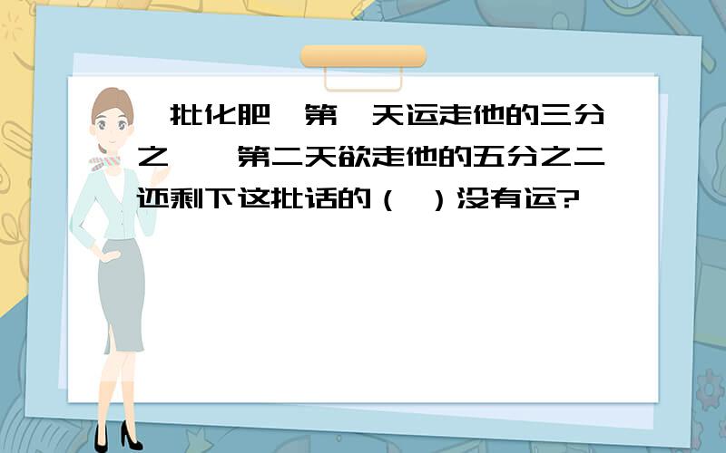 一批化肥,第一天运走他的三分之一,第二天欲走他的五分之二还剩下这批话的（ ）没有运?