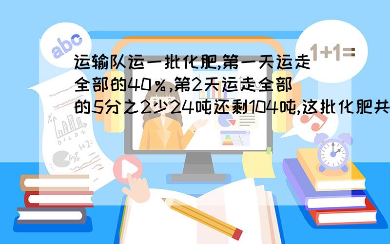 运输队运一批化肥,第一天运走全部的40％,第2天运走全部的5分之2少24吨还剩104吨,这批化肥共多少吨?111