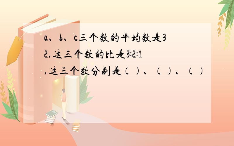 a、b、c三个数的平均数是32,这三个数的比是3:2:1,这三个数分别是（）、（）、（）